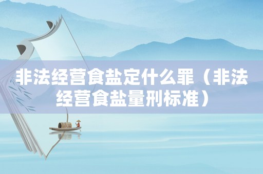 非法經營食鹽定什么罪（非法經營食鹽量刑標準）