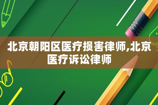 北京朝陽區(qū)醫(yī)療損害律師,北京醫(yī)療訴訟律師