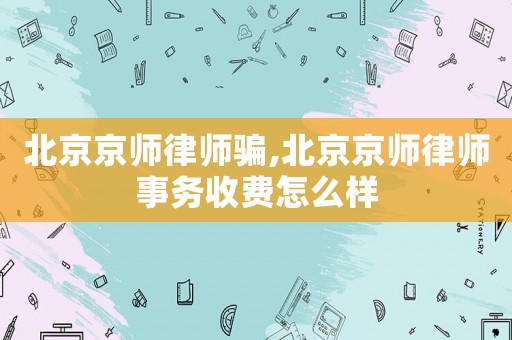 北京京師律師騙,北京京師律師事務(wù)收費怎么樣