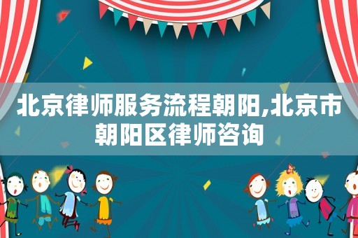 北京律師服務流程朝陽,北京市朝陽區(qū)律師咨詢