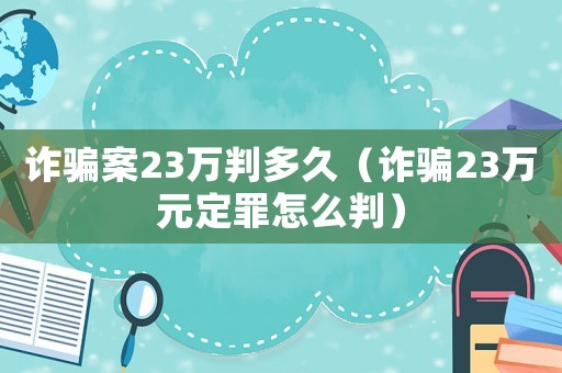 詐騙案23萬判多久（詐騙23萬元定罪怎么判）