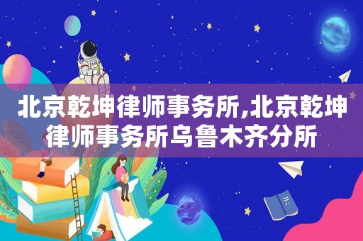 北京乾坤律師事務(wù)所,北京乾坤律師事務(wù)所烏魯木齊分所