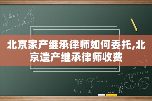 北京家產繼承律師如何委托,北京遺產繼承律師收費
