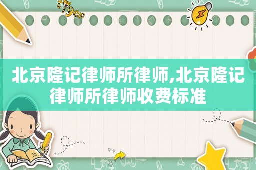 北京隆記律師所律師,北京隆記律師所律師收費標準