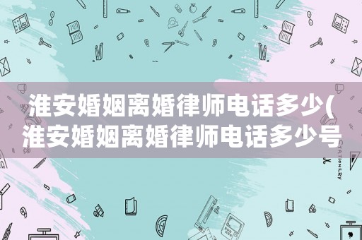 淮安婚姻離婚律師電話多少(淮安婚姻離婚律師電話多少號)
