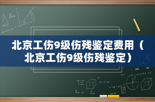 北京工傷9級傷殘鑒定費(fèi)用（北京工傷9級傷殘鑒定）