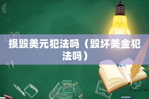 損毀美元犯法嗎（毀壞美金犯法嗎）