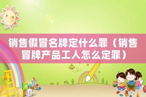 銷售假冒名牌定什么罪（銷售冒牌產品工人怎么定罪）