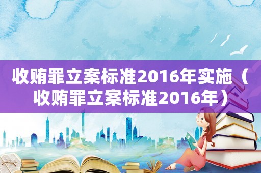 收賄罪立案標準2016年實施（收賄罪立案標準2016年）