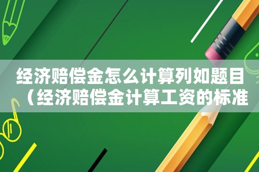 經濟賠償金怎么計算列如題目（經濟賠償金計算工資的標準）