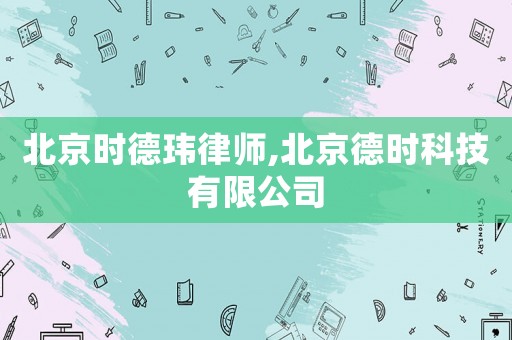 北京時(shí)德瑋律師,北京德時(shí)科技有限公司