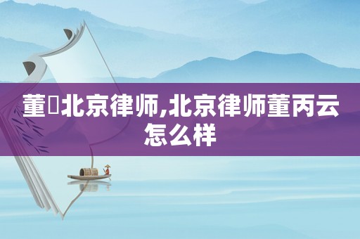 董劼北京律師,北京律師董丙云怎么樣