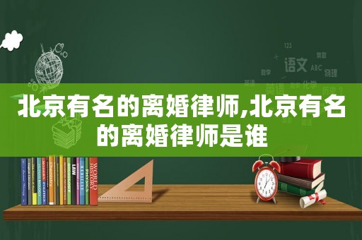 北京有名的離婚律師,北京有名的離婚律師是誰