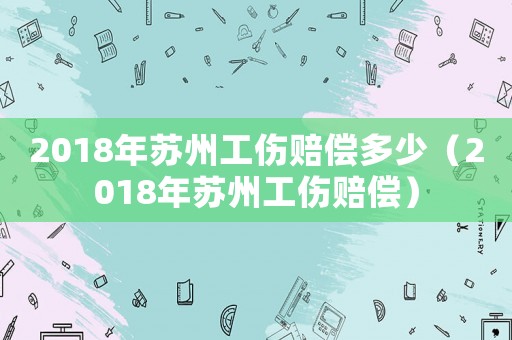 2018年蘇州工傷賠償多少（2018年蘇州工傷賠償）