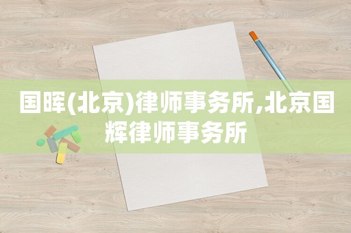 國暉(北京)律師事務所,北京國輝律師事務所