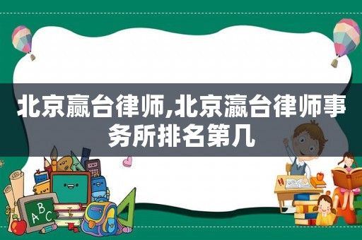 北京贏臺律師,北京瀛臺律師事務(wù)所排名第幾