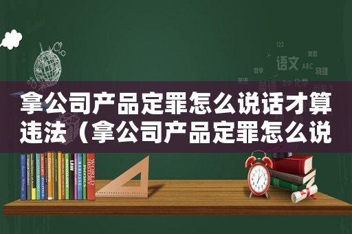 拿公司產品定罪怎么說話才算違法（拿公司產品定罪怎么說話）