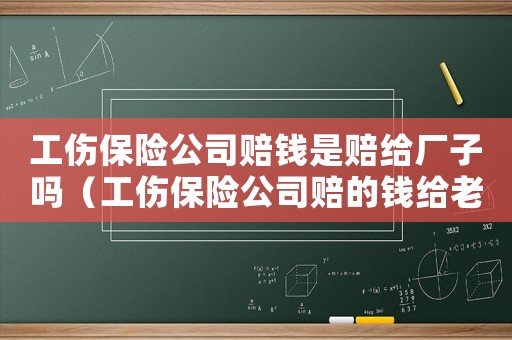 工傷保險(xiǎn)公司賠錢是賠給廠子嗎（工傷保險(xiǎn)公司賠的錢給老板嗎）