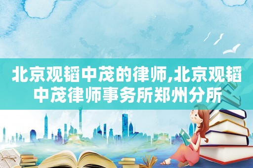 北京觀韜中茂的律師,北京觀韜中茂律師事務(wù)所鄭州分所