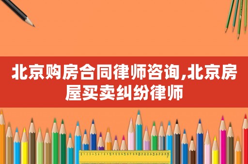 北京購房合同律師咨詢,北京房屋買賣糾紛律師