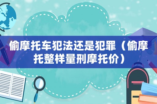 偷摩托車犯法還是犯罪（偷摩托整樣量刑摩托價）