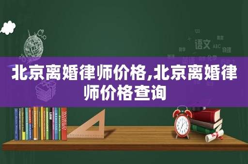 北京離婚律師價格,北京離婚律師價格查詢