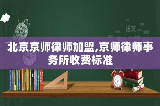 北京京師律師加盟,京師律師事務所收費標準