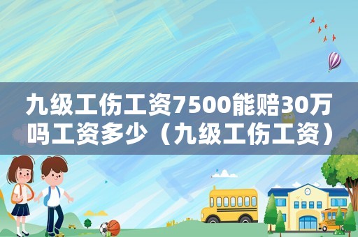 九級工傷工資7500能賠30萬嗎工資多少（九級工傷工資）