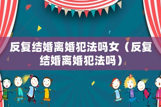 反復結婚離婚犯法嗎女（反復結婚離婚犯法嗎）