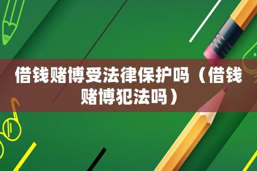 借錢賭博受法律保護(hù)嗎（借錢賭博犯法嗎）