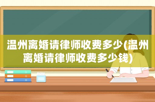 溫州離婚請律師收費多少(溫州離婚請律師收費多少錢)