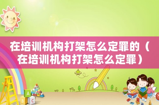 在培訓機構打架怎么定罪的（在培訓機構打架怎么定罪）