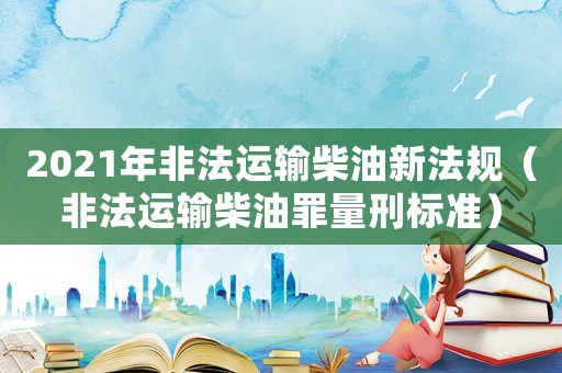 2021年非法運輸柴油新法規（非法運輸柴油罪量刑標準）