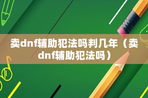 賣dnf輔助犯法嗎判幾年（賣dnf輔助犯法嗎）