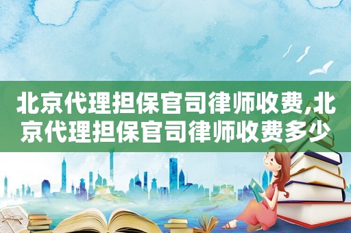 北京代理?yè)?dān)保官司律師收費(fèi),北京代理?yè)?dān)保官司律師收費(fèi)多少