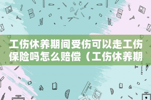 工傷休養期間受傷可以走工傷保險嗎怎么賠償（工傷休養期間再次受傷）