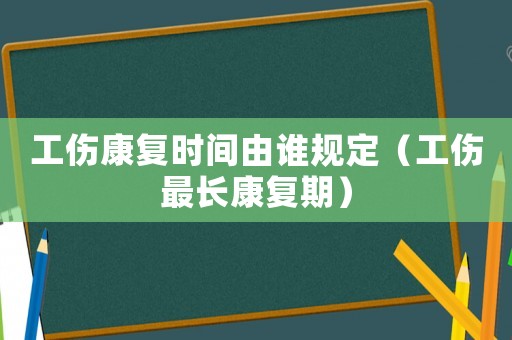 工傷康復時間由誰規(guī)定（工傷最長康復期）