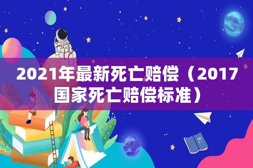 2021年最新死亡賠償（2017國家死亡賠償標準）