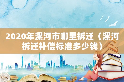 2020年漯河市哪里拆遷（漯河拆遷補償標準多少錢）