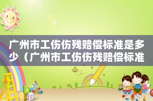 廣州市工傷傷殘賠償標(biāo)準是多少（廣州市工傷傷殘賠償標(biāo)準）