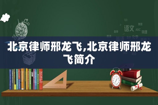 北京律師邢龍飛,北京律師邢龍飛簡介