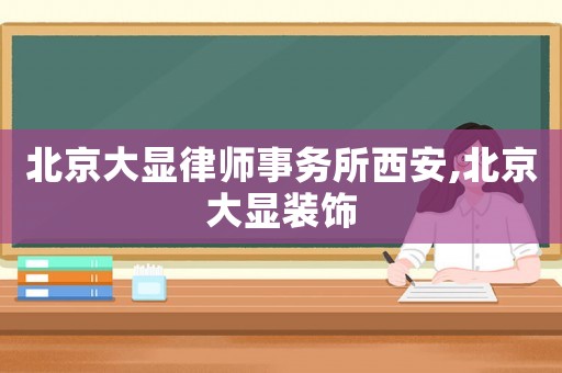 北京大顯律師事務所西安,北京大顯裝飾