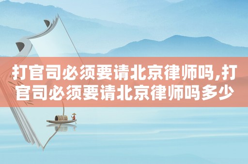 打官司必須要請北京律師嗎,打官司必須要請北京律師嗎多少錢