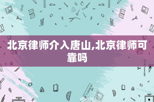 北京律師介入唐山,北京律師可靠嗎