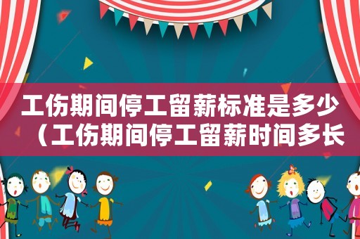工傷期間停工留薪標準是多少（工傷期間停工留薪時間多長時間）