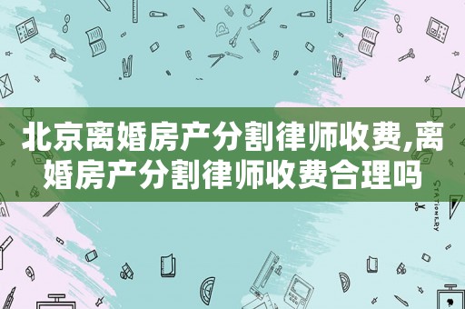 北京離婚房產(chǎn)分割律師收費,離婚房產(chǎn)分割律師收費合理嗎