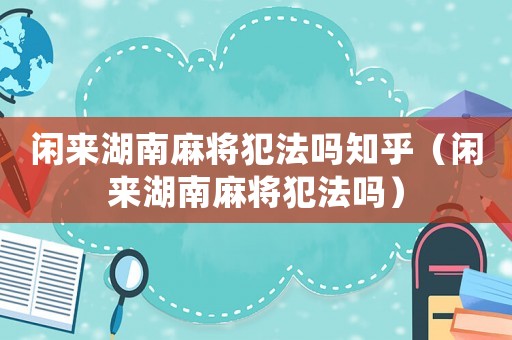 閑來湖南麻將犯法嗎知乎（閑來湖南麻將犯法嗎）