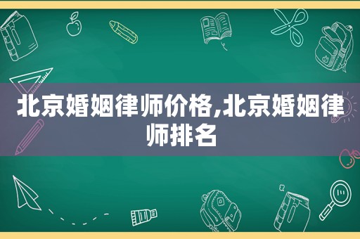 北京婚姻律師價格,北京婚姻律師排名