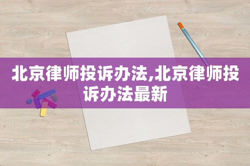 北京律師投訴辦法,北京律師投訴辦法最新