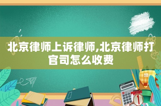 北京律師上訴律師,北京律師打官司怎么收費